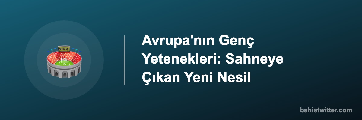 Avrupa'nın Genç Yetenekleri: Sahneye Çıkan Yeni Nesil