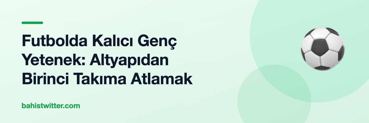 Futbolda Kalıcı Genç Yetenek: Altyapıdan Birinci Takıma Atlamak