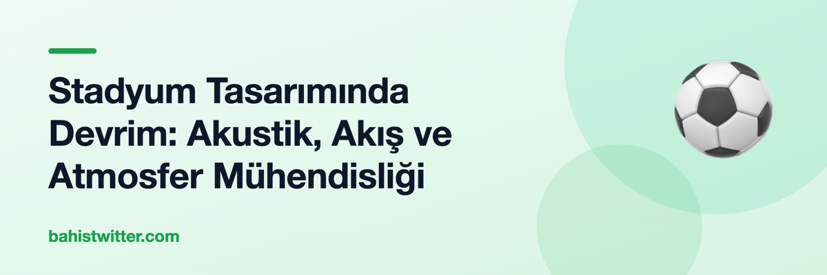 Stadyum Tasarımında Devrim: Akustik, Akış ve Atmosfer Mühendisliği