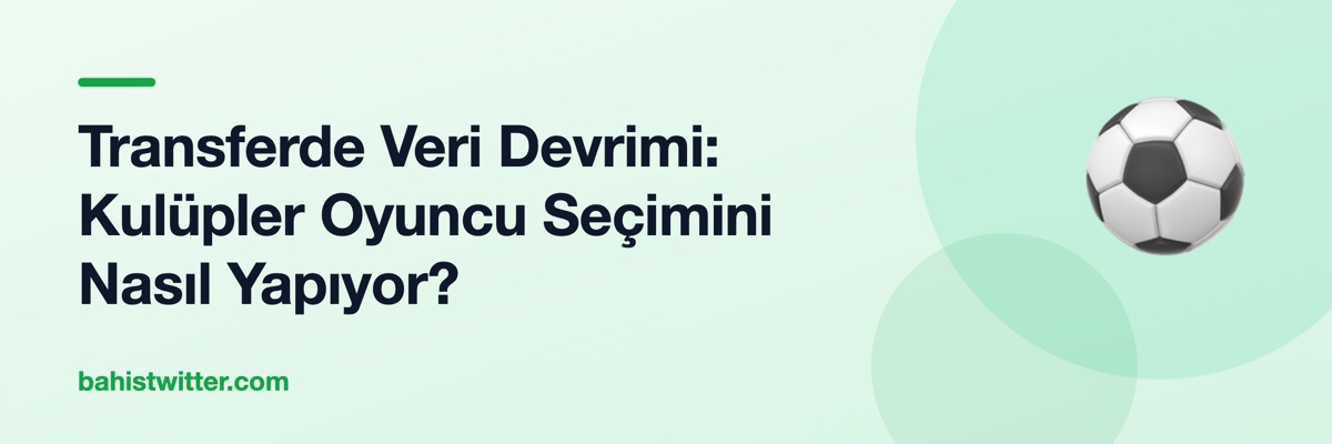 Transferde Veri Devrimi: Kulüpler Oyuncu Seçimini Nasıl Yapıyor?