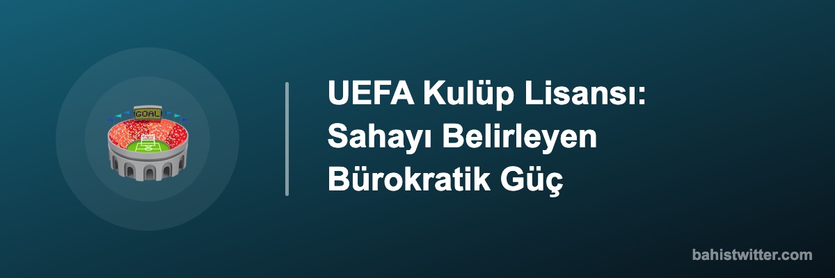 UEFA Kulüp Lisansı: Sahayı Belirleyen Bürokratik Güç